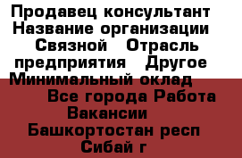 Продавец-консультант › Название организации ­ Связной › Отрасль предприятия ­ Другое › Минимальный оклад ­ 40 000 - Все города Работа » Вакансии   . Башкортостан респ.,Сибай г.